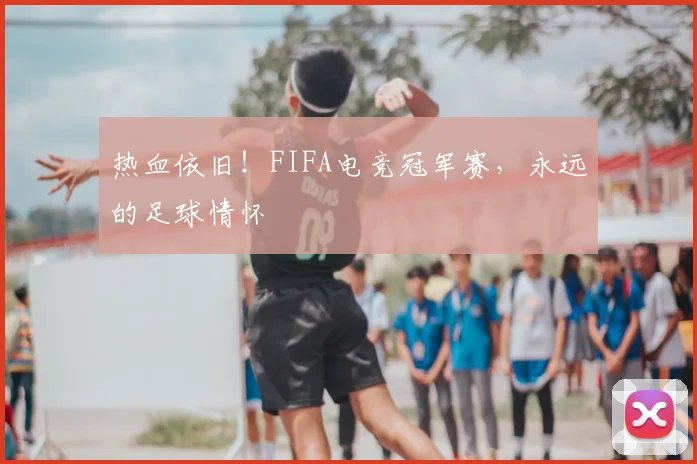 热血依旧!FIFA电竞冠军赛,永远的足球情怀