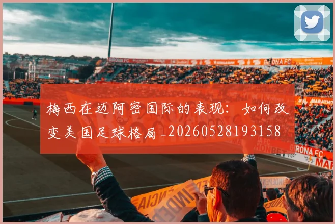 梅西在迈阿密国际的表现:如何改变美国足球格局_20260528193158